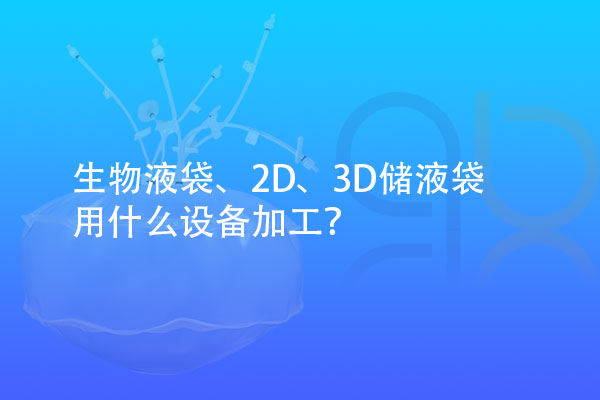 生物液袋、2D、3D儲液袋用什么設(shè)備加工？