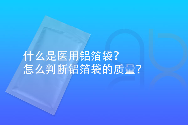 什么是醫(yī)用鋁箔袋？怎么判斷鋁箔袋的質(zhì)量？