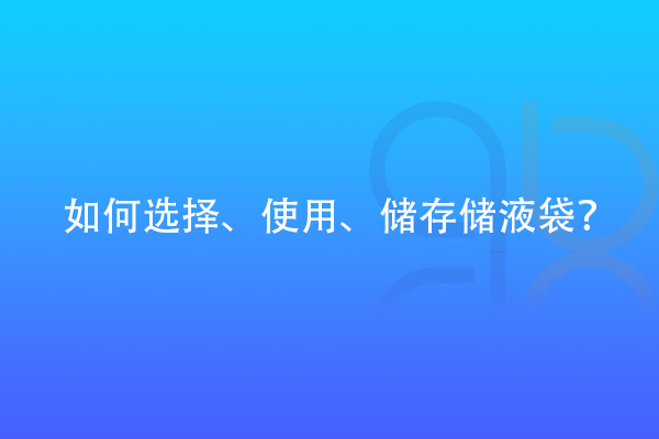 如何選擇、使用、儲(chǔ)存儲(chǔ)液袋？