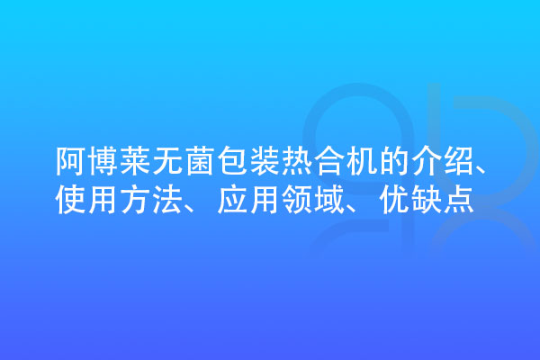 無菌包裝熱合機(jī)的介紹、使用方法、應(yīng)用領(lǐng)域、優(yōu)缺點(diǎn)